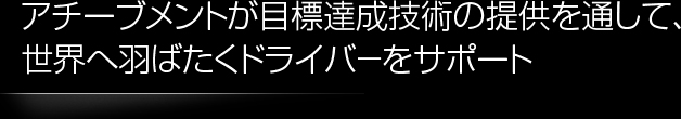 アチーブメントが目標達成技術の提供を通して、世界へ羽ばたくドライバ－をサポート
