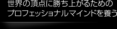 世界の頂点に勝ち上がるためのプロフェッショナルマインドを養う