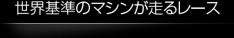 世界基準のマシンが走るレース