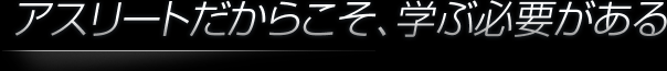アスリートだからこそ、学ぶ必要がある