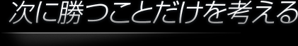 次に勝つことだけを考える