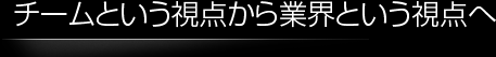 チームという視点から業界という視点へ