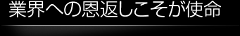 業界への恩返しこそが使命